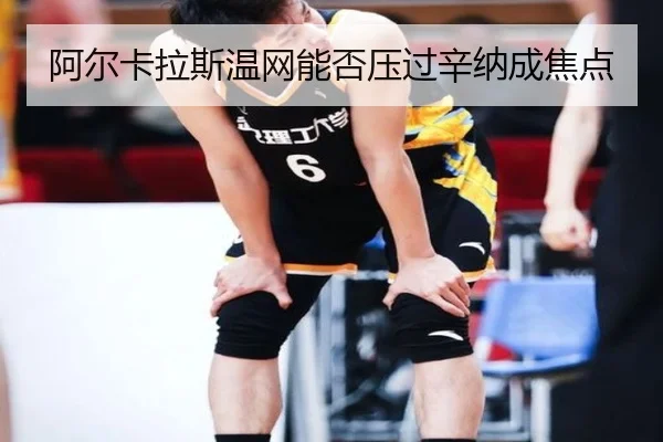 阿尔卡拉斯温网能否压过辛纳成焦点