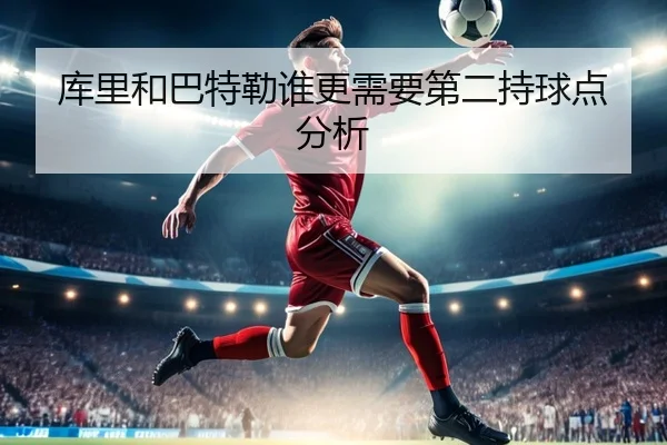 库里和巴特勒谁更需要第二持球点分析